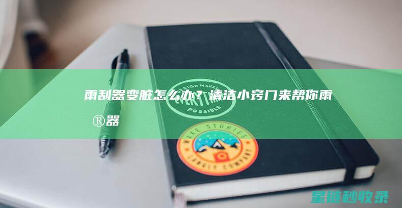 雨刮器变脏怎么办？清洁小窍门来帮你！ (雨刮器变脏怎么清洗)